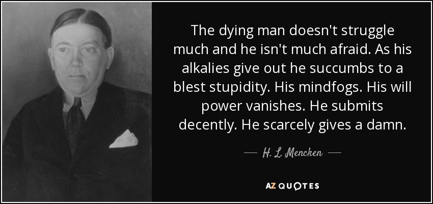 The dying man doesn't struggle much and he isn't much afraid. As his alkalies give out he succumbs to a blest stupidity. His mindfogs. His will power vanishes. He submits decently. He scarcely gives a damn. - H. L. Mencken
