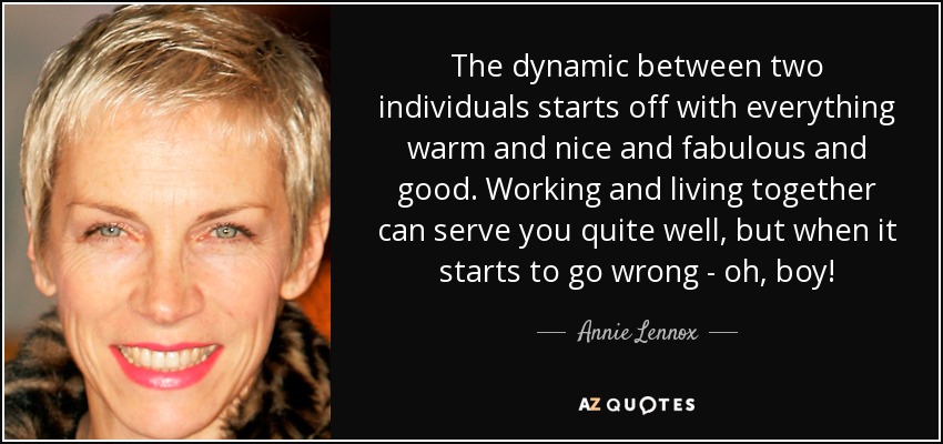 The dynamic between two individuals starts off with everything warm and nice and fabulous and good. Working and living together can serve you quite well, but when it starts to go wrong - oh, boy! - Annie Lennox