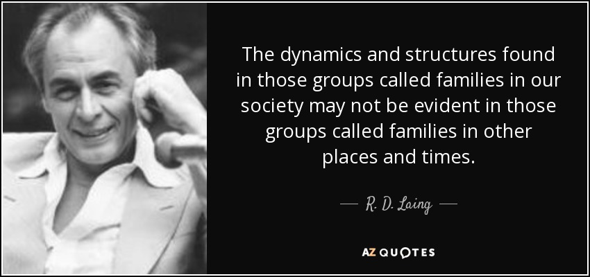 The dynamics and structures found in those groups called families in our society may not be evident in those groups called families in other places and times. - R. D. Laing
