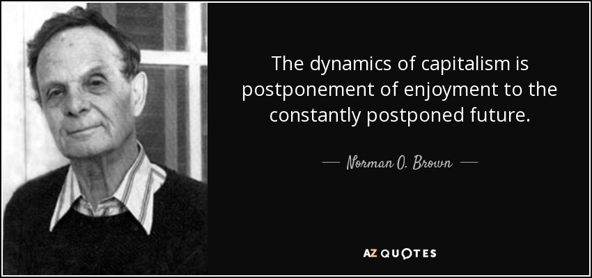 The dynamics of capitalism is postponement of enjoyment to the constantly postponed future. - Norman O. Brown
