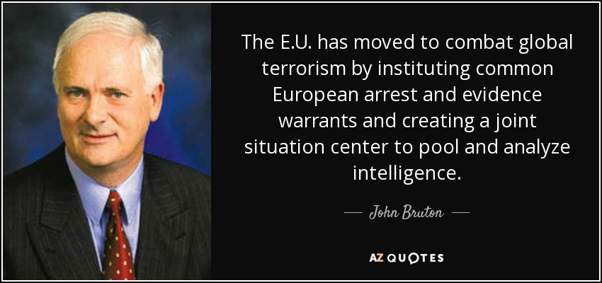 The E.U. has moved to combat global terrorism by instituting common European arrest and evidence warrants and creating a joint situation center to pool and analyze intelligence. - John Bruton