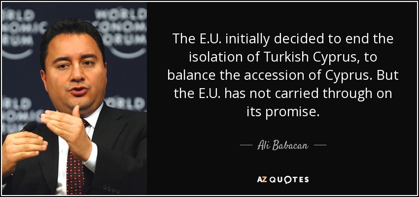 The E.U. initially decided to end the isolation of Turkish Cyprus, to balance the accession of Cyprus. But the E.U. has not carried through on its promise. - Ali Babacan