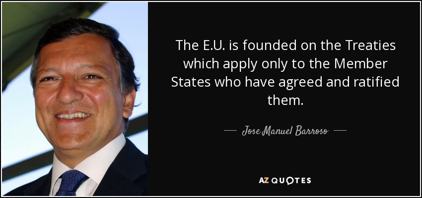 The E.U. is founded on the Treaties which apply only to the Member States who have agreed and ratified them. - Jose Manuel Barroso