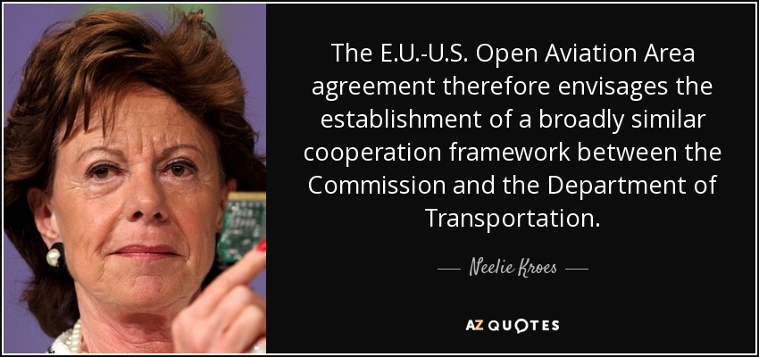 The E.U.-U.S. Open Aviation Area agreement therefore envisages the establishment of a broadly similar cooperation framework between the Commission and the Department of Transportation. - Neelie Kroes