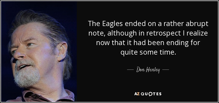 The Eagles ended on a rather abrupt note, although in retrospect I realize now that it had been ending for quite some time. - Don Henley