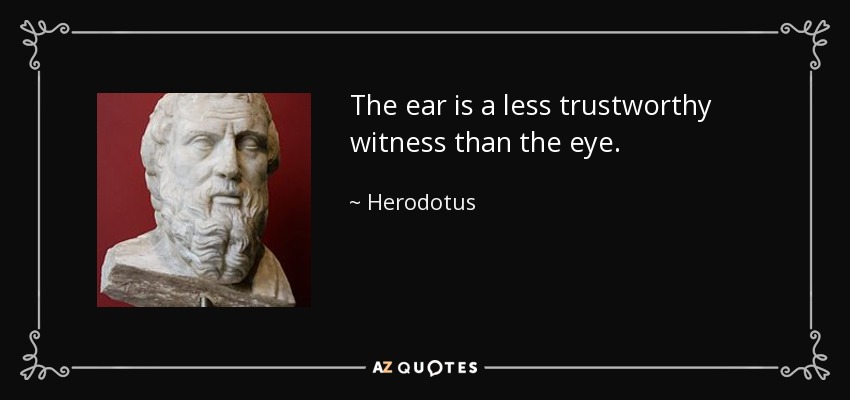 The ear is a less trustworthy witness than the eye. - Herodotus