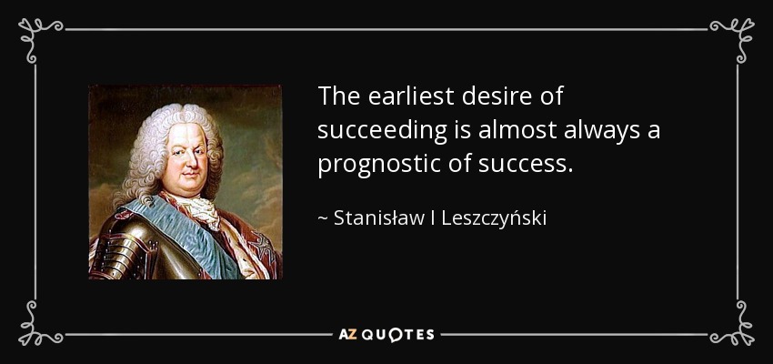 The earliest desire of succeeding is almost always a prognostic of success. - Stanisław I Leszczyński