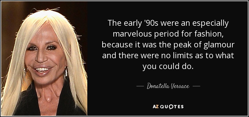 The early '90s were an especially marvelous period for fashion, because it was the peak of glamour and there were no limits as to what you could do. - Donatella Versace