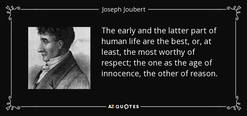The early and the latter part of human life are the best, or, at least, the most worthy of respect; the one as the age of innocence, the other of reason. - Joseph Joubert