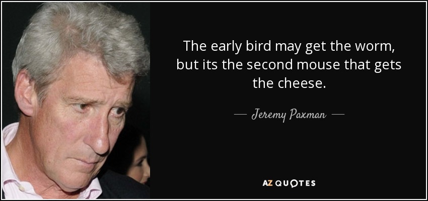 The early bird may get the worm, but its the second mouse that gets the cheese. - Jeremy Paxman