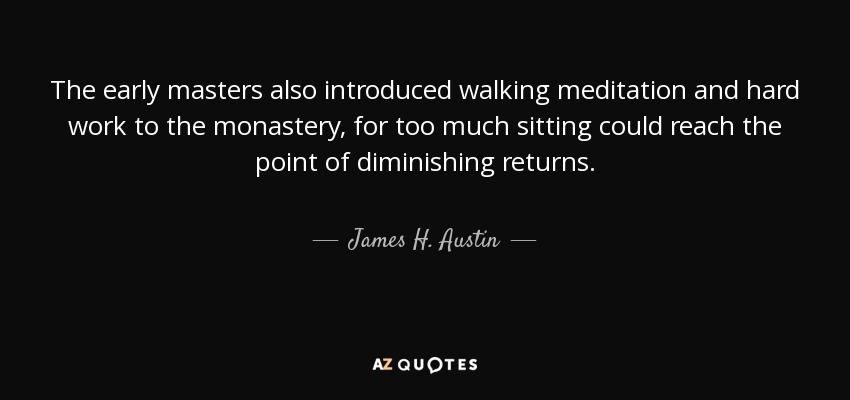 The early masters also introduced walking meditation and hard work to the monastery, for too much sitting could reach the point of diminishing returns. - James H. Austin