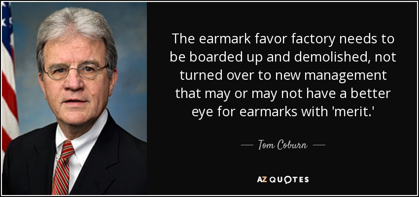 The earmark favor factory needs to be boarded up and demolished, not turned over to new management that may or may not have a better eye for earmarks with 'merit.' - Tom Coburn