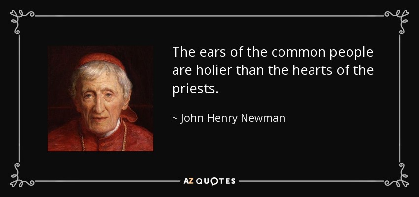 The ears of the common people are holier than the hearts of the priests. - John Henry Newman