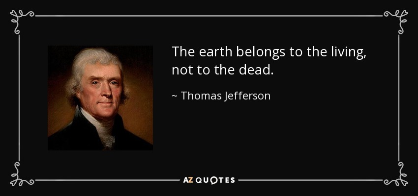 The earth belongs to the living, not to the dead. - Thomas Jefferson