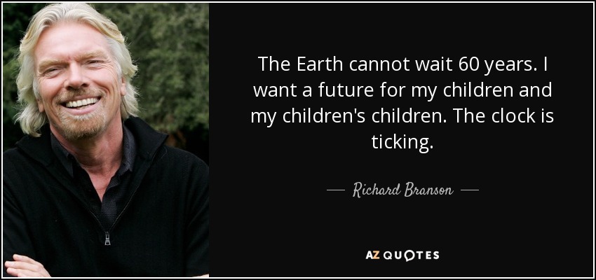 The Earth cannot wait 60 years. I want a future for my children and my children's children. The clock is ticking. - Richard Branson