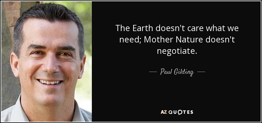 The Earth doesn't care what we need; Mother Nature doesn't negotiate. - Paul Gilding