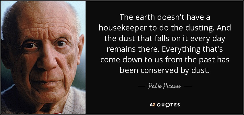 The earth doesn't have a housekeeper to do the dusting. And the dust that falls on it every day remains there. Everything that's come down to us from the past has been conserved by dust. - Pablo Picasso