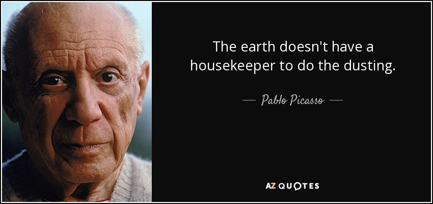 The earth doesn't have a housekeeper to do the dusting. - Pablo Picasso