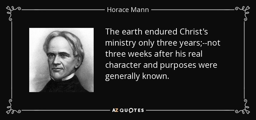 The earth endured Christ's ministry only three years;--not three weeks after his real character and purposes were generally known. - Horace Mann