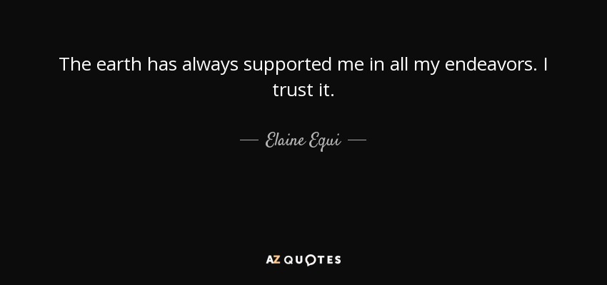 The earth has always supported me in all my endeavors. I trust it. - Elaine Equi