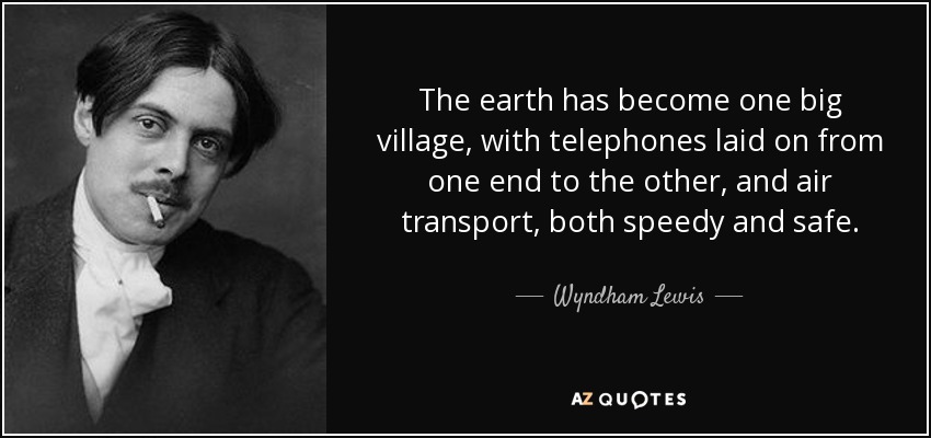 The earth has become one big village, with telephones laid on from one end to the other, and air transport, both speedy and safe. - Wyndham Lewis