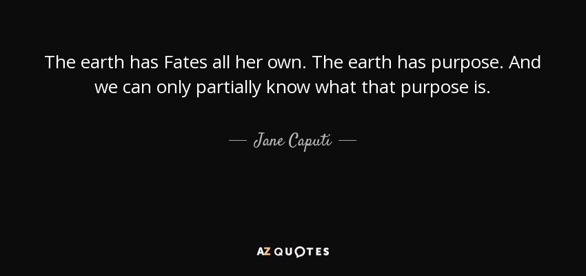 The earth has Fates all her own. The earth has purpose. And we can only partially know what that purpose is. - Jane Caputi