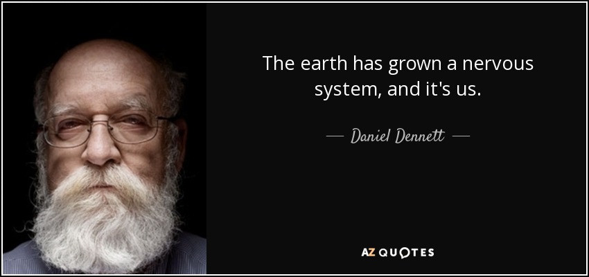 The earth has grown a nervous system, and it's us. - Daniel Dennett