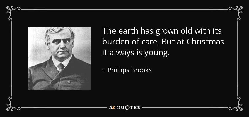 The earth has grown old with its burden of care, But at Christmas it always is young. - Phillips Brooks