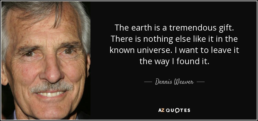 The earth is a tremendous gift. There is nothing else like it in the known universe. I want to leave it the way I found it. - Dennis Weaver