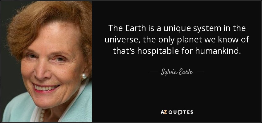 The Earth is a unique system in the universe, the only planet we know of that's hospitable for humankind. - Sylvia Earle