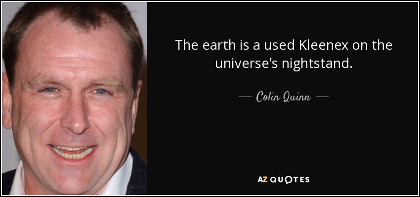 The earth is a used Kleenex on the universe's nightstand. - Colin Quinn