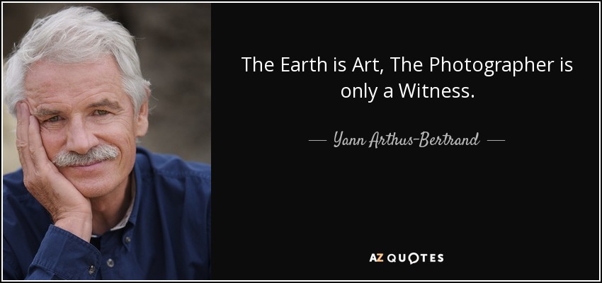The Earth is Art, The Photographer is only a Witness. - Yann Arthus-Bertrand