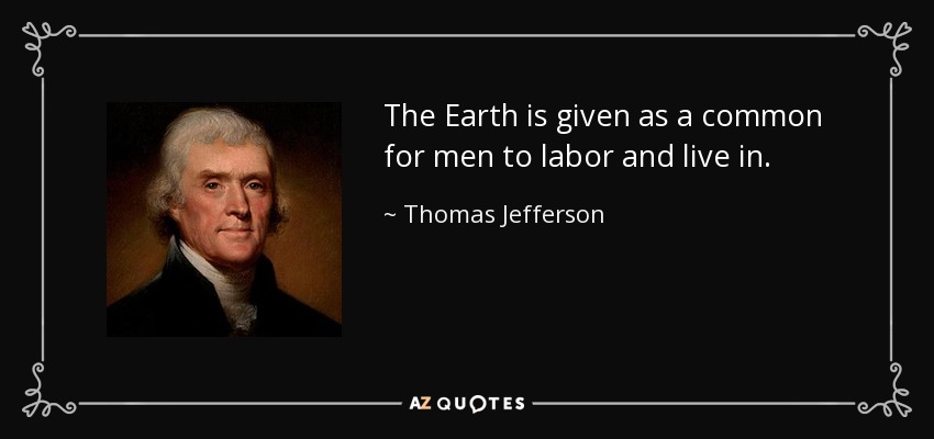 The Earth is given as a common for men to labor and live in. - Thomas Jefferson