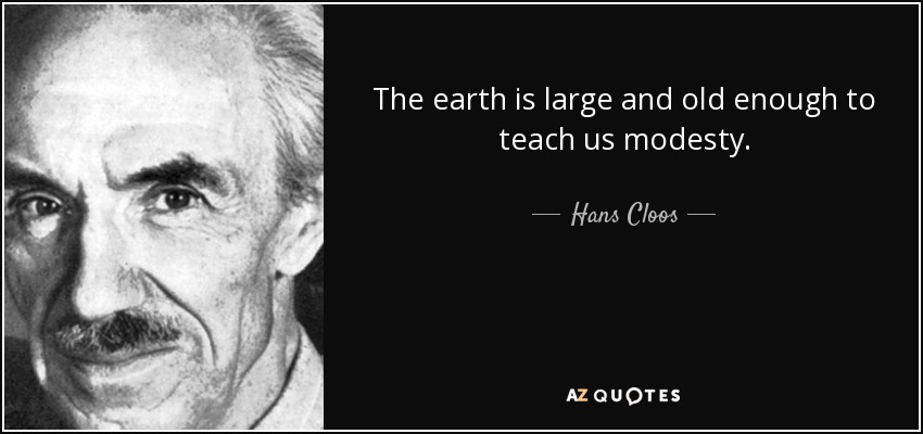 The earth is large and old enough to teach us modesty. - Hans Cloos