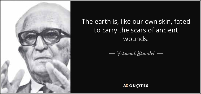 The earth is, like our own skin, fated to carry the scars of ancient wounds. - Fernand Braudel