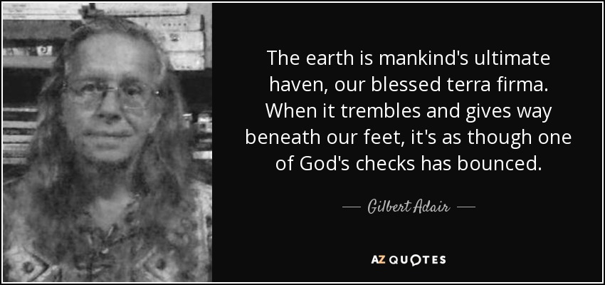 The earth is mankind's ultimate haven, our blessed terra firma. When it trembles and gives way beneath our feet, it's as though one of God's checks has bounced. - Gilbert Adair
