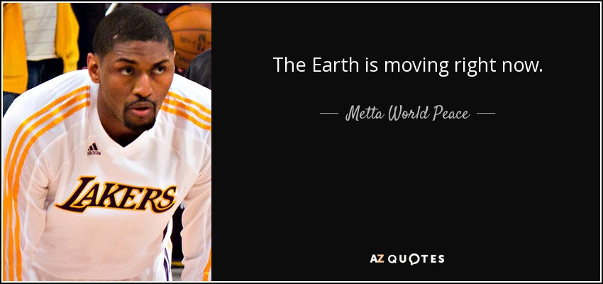 The Earth is moving right now. - Metta World Peace