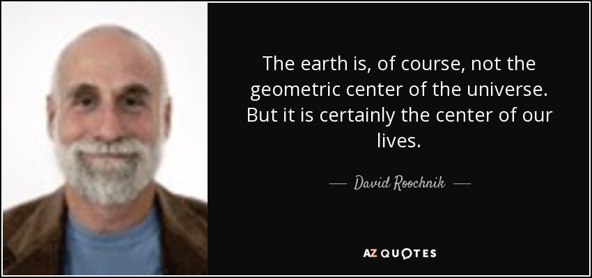 The earth is, of course, not the geometric center of the universe. But it is certainly the center of our lives. - David Roochnik