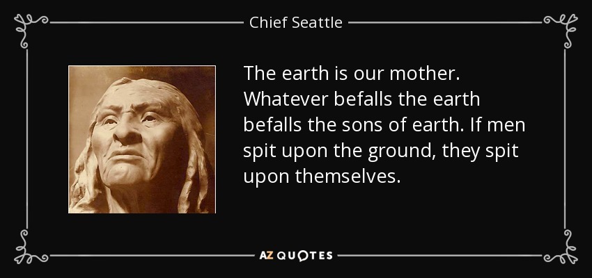 Chief Seattle quote: The earth is our mother. Whatever befalls the