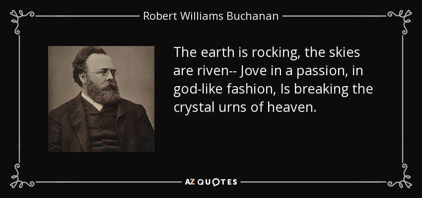 The earth is rocking, the skies are riven-- Jove in a passion, in god-like fashion, Is breaking the crystal urns of heaven. - Robert Williams Buchanan