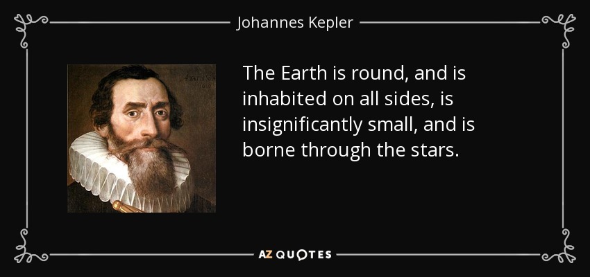 The Earth is round, and is inhabited on all sides, is insignificantly small, and is borne through the stars. - Johannes Kepler