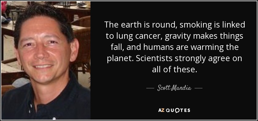 The earth is round, smoking is linked to lung cancer, gravity makes things fall, and humans are warming the planet. Scientists strongly agree on all of these. - Scott Mandia
