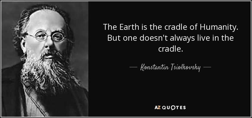 The Earth is the cradle of Humanity. But one doesn't always live in the cradle. - Konstantin Tsiolkovsky