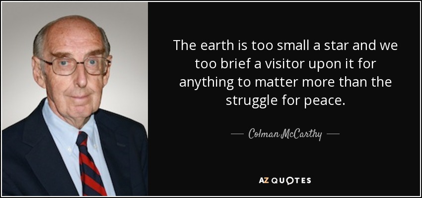 The earth is too small a star and we too brief a visitor upon it for anything to matter more than the struggle for peace. - Colman McCarthy