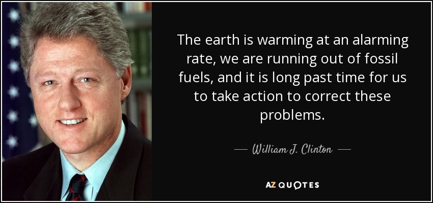 The earth is warming at an alarming rate, we are running out of fossil fuels, and it is long past time for us to take action to correct these problems. - William J. Clinton