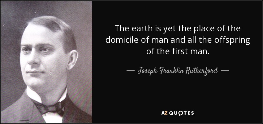 The earth is yet the place of the domicile of man and all the offspring of the first man. - Joseph Franklin Rutherford