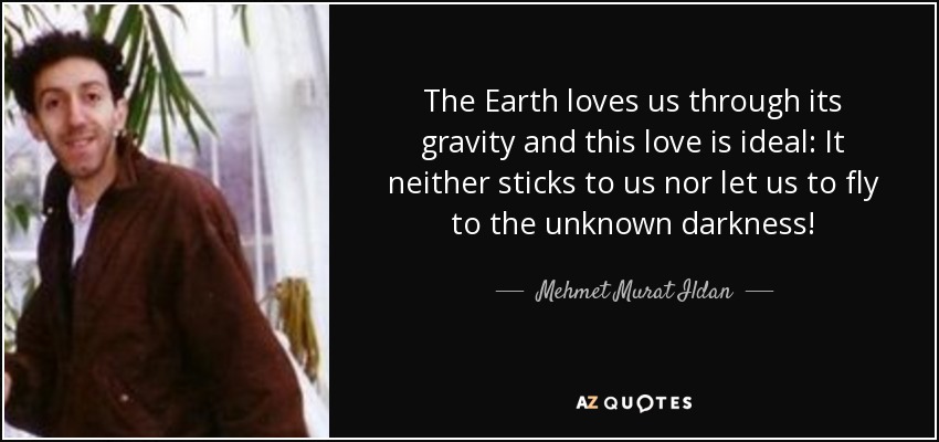 The Earth loves us through its gravity and this love is ideal: It neither sticks to us nor let us to fly to the unknown darkness! - Mehmet Murat Ildan