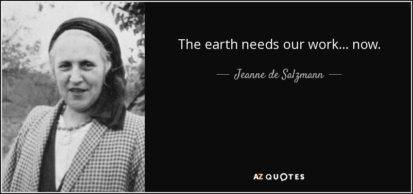 The earth needs our work… now. - Jeanne de Salzmann