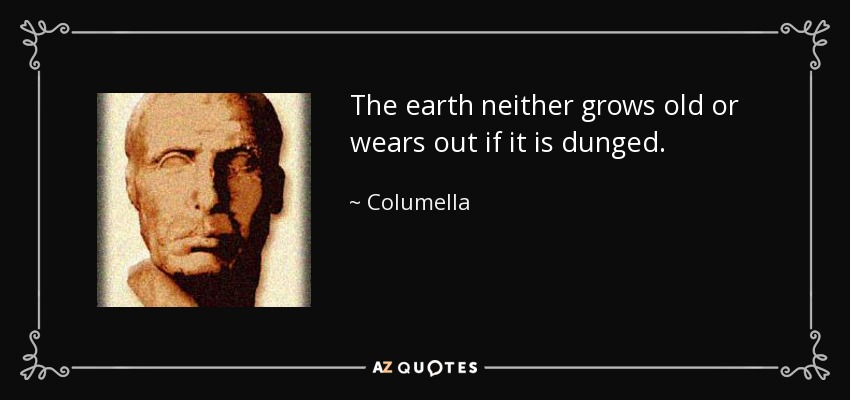 The earth neither grows old or wears out if it is dunged. - Columella