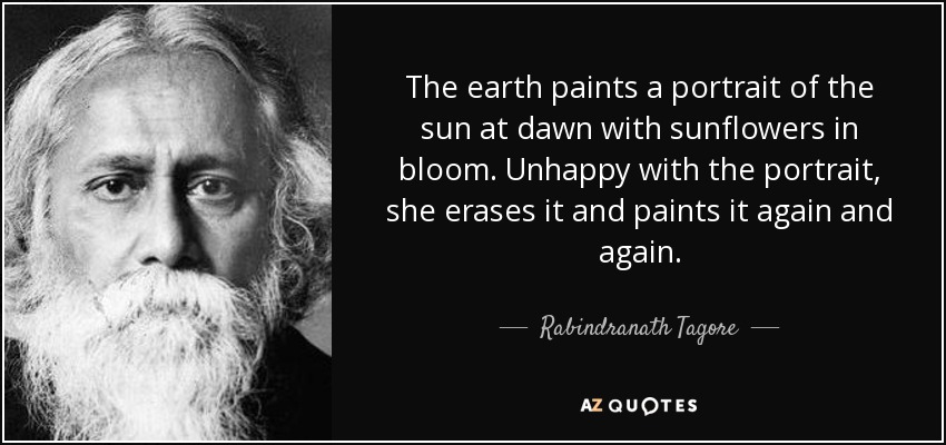 The earth paints a portrait of the sun at dawn with sunflowers in bloom. Unhappy with the portrait, she erases it and paints it again and again. - Rabindranath Tagore